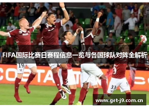 FIFA国际比赛日赛程信息一览与各国球队对阵全解析 FIFA国际比赛日赛程信息一览与各国球队对阵全解析