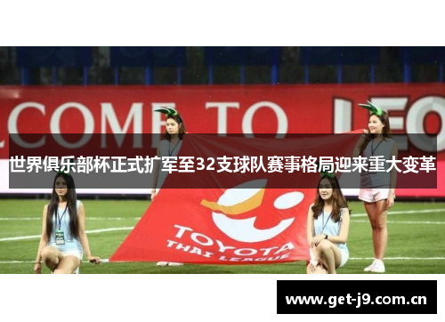 世界俱乐部杯正式扩军至32支球队赛事格局迎来重大变革 世界俱乐部杯正式扩军至32支球队赛事格局迎来重大变革