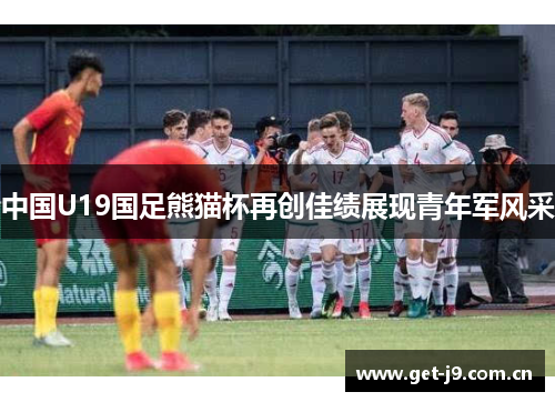 中国U19国足熊猫杯再创佳绩展现青年军风采 中国U19国足熊猫杯再创佳绩展现青年军风采