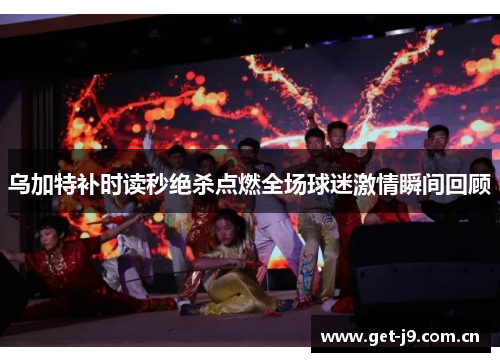 乌加特补时读秒绝杀点燃全场球迷激情瞬间回顾 乌加特补时读秒绝杀点燃全场球迷激情瞬间回顾