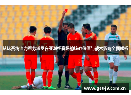 从比赛统治力看劳塔罗在亚洲杯赛场的核心价值与战术影响全面解析