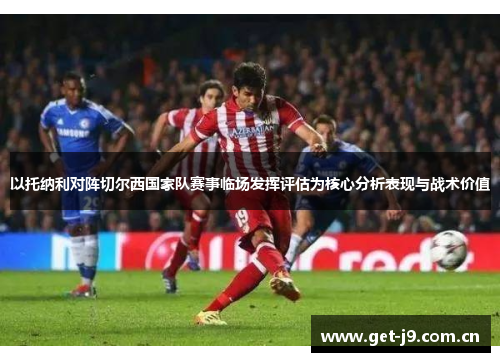 以托纳利对阵切尔西国家队赛事临场发挥评估为核心分析表现与战术价值 以托纳利对阵切尔西国家队赛事临场发挥评估为核心分析表现与战术价值