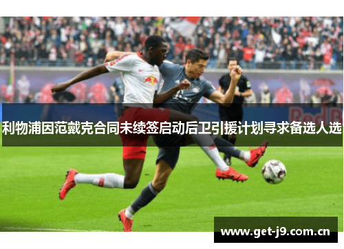 利物浦因范戴克合同未续签启动后卫引援计划寻求备选人选
