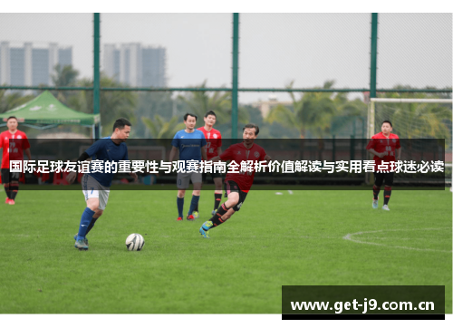 国际足球友谊赛的重要性与观赛指南全解析价值解读与实用看点球迷必读 国际足球友谊赛的重要性与观赛指南全解析价值解读与实用看点球迷必读